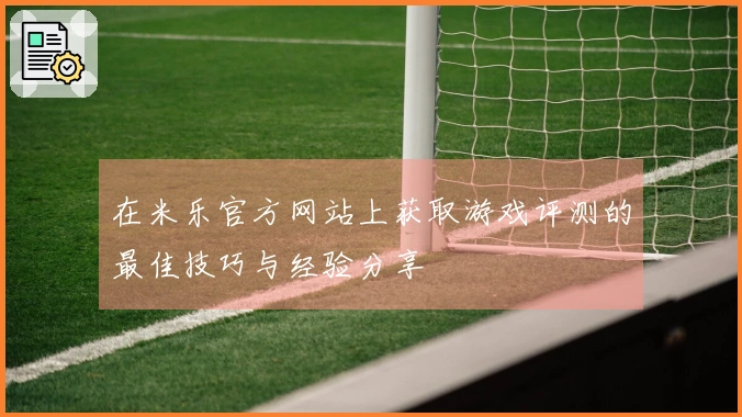 在米乐官方网站上获取游戏评测的最佳技巧与经验分享