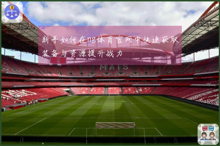 新手如何在ng体育官网中快速获取装备与资源提升战力