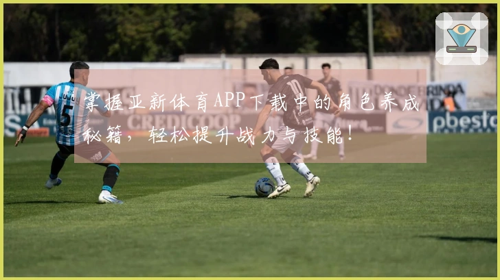 掌握亚新体育APP下载中的角色养成秘籍，轻松提升战力与技能！