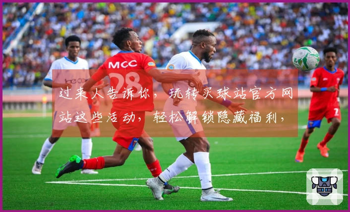 过来人告诉你，玩转买球站官方网站这些活动，轻松解锁隐藏福利，早知早受益！