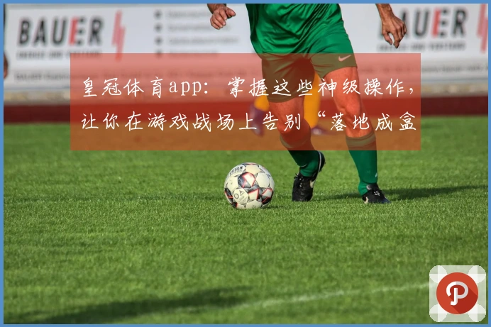 皇冠体育app：掌握这些神级操作，让你在游戏战场上告别“落地成盒”的噩梦