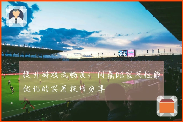 提升游戏流畅度，问鼎pg官网性能优化的实用技巧分享