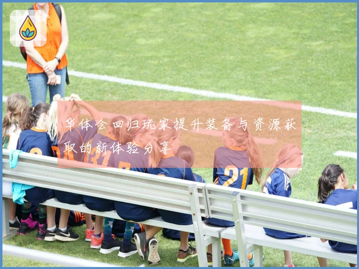 华体会回归玩家提升装备与资源获取的新体验分享