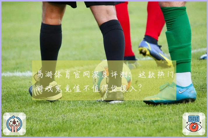 易游体育官网深度评测：这款热门游戏究竟值不值得你投入？