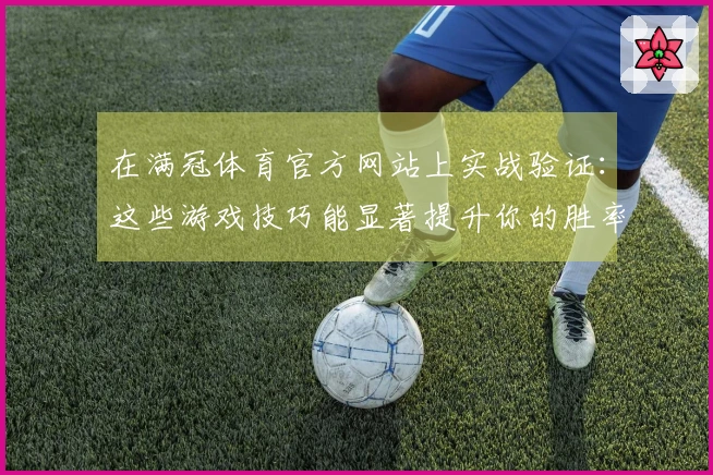 在满冠体育官方网站上实战验证：这些游戏技巧能显著提升你的胜率