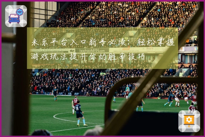 米乐平台入口新手必读：轻松掌握游戏玩法提升你的胜率技巧