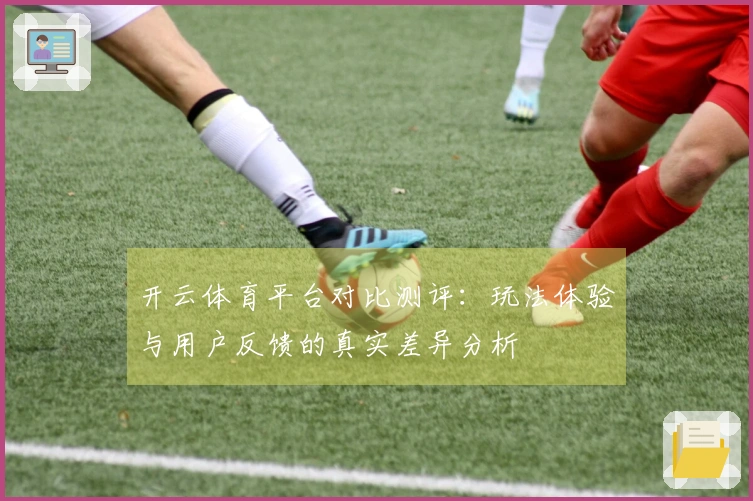 开云体育平台对比测评：玩法体验与用户反馈的真实差异分析