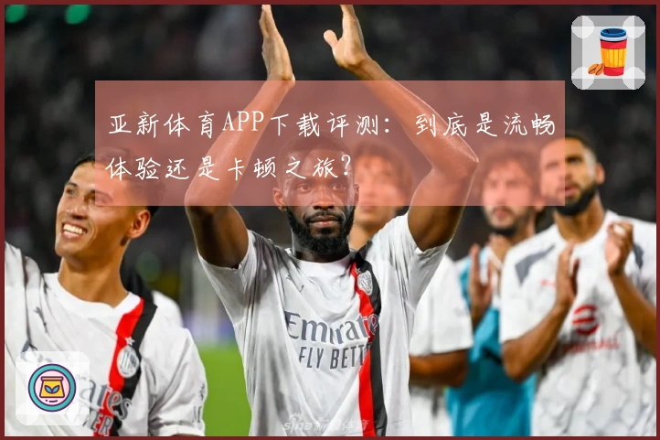 亚新体育APP下载评测：到底是流畅体验还是卡顿之旅？