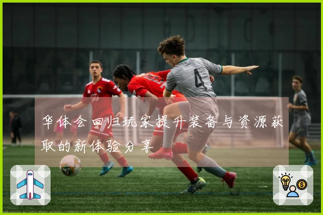 华体会回归玩家提升装备与资源获取的新体验分享