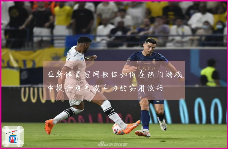 亚新体育官网教你如何在热门游戏中提升角色战斗力的实用技巧