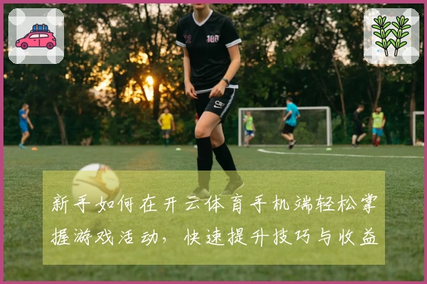 新手如何在开云体育手机端轻松掌握游戏活动，快速提升技巧与收益