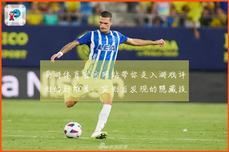 易游体育官方网站带你走入游戏评测的新维度，实测后发现的隐藏技巧与精彩体验
