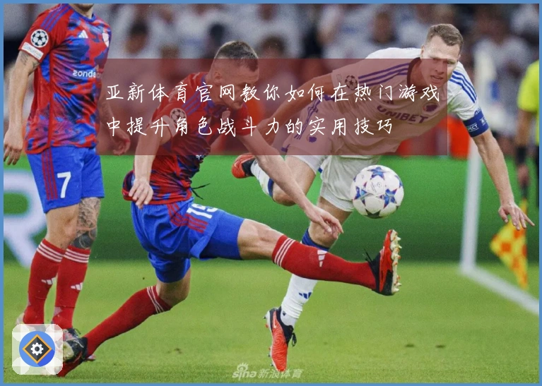 亚新体育官网教你如何在热门游戏中提升角色战斗力的实用技巧