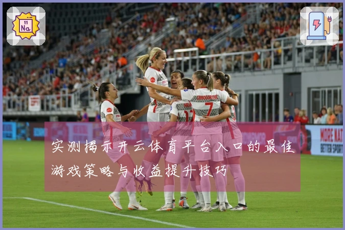 实测揭示开云体育平台入口的最佳游戏策略与收益提升技巧