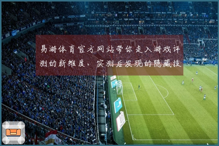 易游体育官方网站带你走入游戏评测的新维度，实测后发现的隐藏技巧与精彩体验