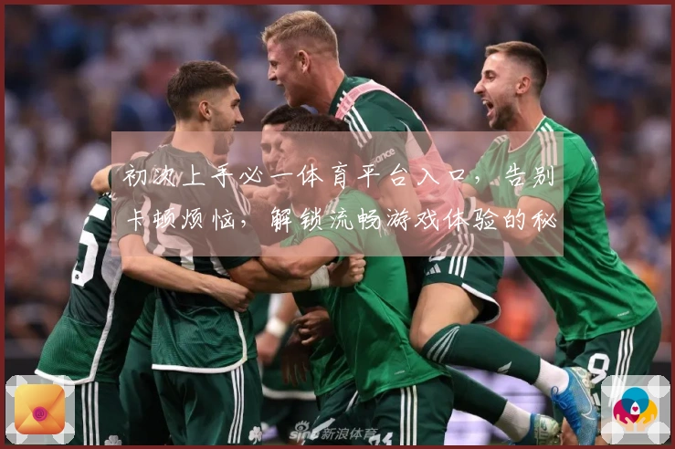 初次上手必一体育平台入口，告别卡顿烦恼，解锁流畅游戏体验的秘密。