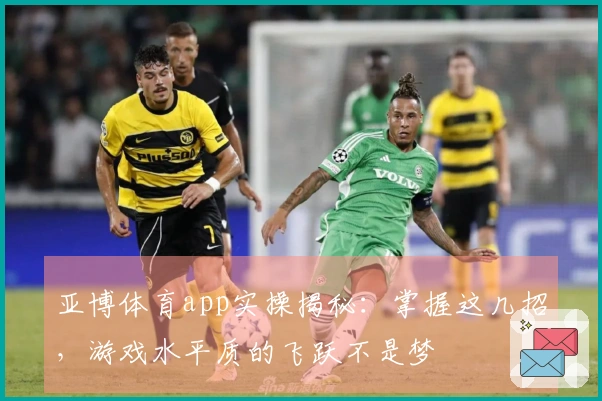 亚博体育app实操揭秘：掌握这几招，游戏水平质的飞跃不是梦