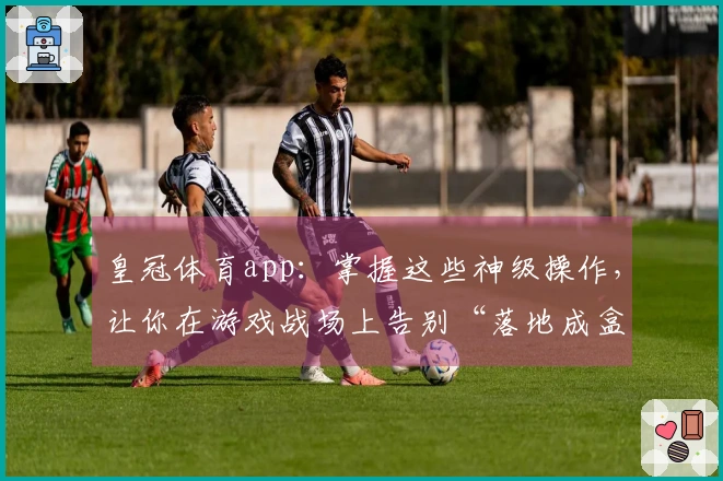 皇冠体育app：掌握这些神级操作，让你在游戏战场上告别“落地成盒”的噩梦