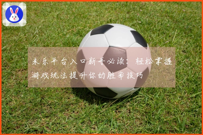 米乐平台入口新手必读：轻松掌握游戏玩法提升你的胜率技巧