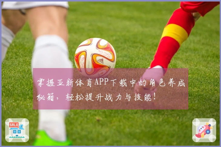 掌握亚新体育APP下载中的角色养成秘籍，轻松提升战力与技能！