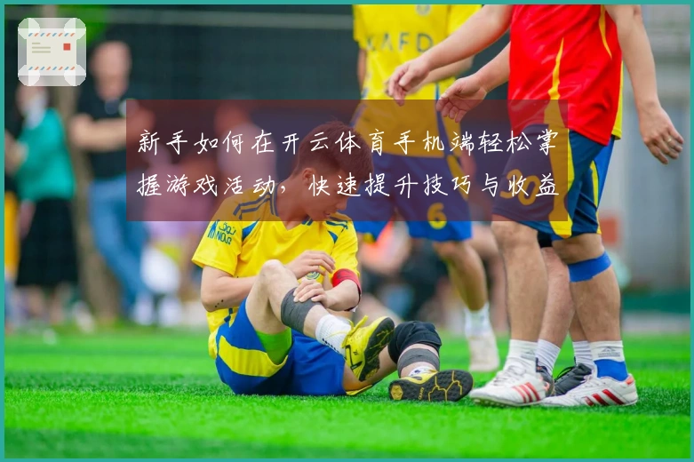 新手如何在开云体育手机端轻松掌握游戏活动，快速提升技巧与收益
