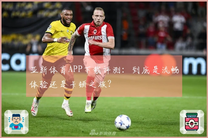 亚新体育APP下载评测：到底是流畅体验还是卡顿之旅？